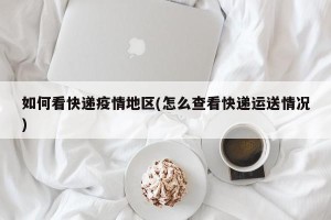 如何看快递疫情地区(怎么查看快递运送情况)