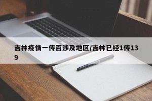 吉林疫情一传百涉及地区/吉林已经1传139