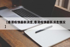 【香港疫情最新消息,香港疫情最新消息情况】
