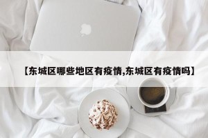 【东城区哪些地区有疫情,东城区有疫情吗】