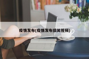 疫情发布(疫情发布搞笑视频)