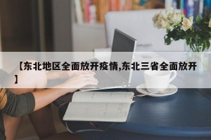 【东北地区全面放开疫情,东北三省全面放开】