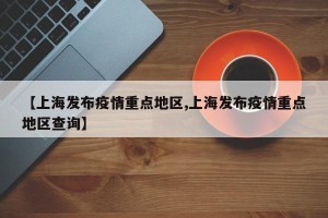 【上海发布疫情重点地区,上海发布疫情重点地区查询】