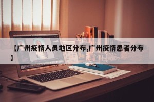 【广州疫情人员地区分布,广州疫情患者分布】