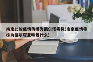 南京此轮疫情传播为德尔塔毒株(南京疫情毒株为德尔塔意味着什么)