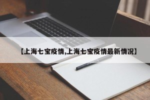 【上海七宝疫情,上海七宝疫情最新情况】