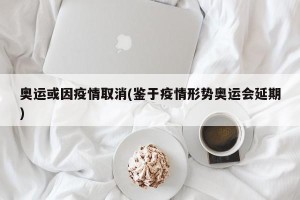 奥运或因疫情取消(鉴于疫情形势奥运会延期)