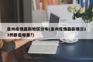 泉州疫情最新地区分布(泉州疫情最新情况13例都是哪里?)