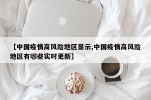 【中国疫情高风险地区显示,中国疫情高风险地区有哪些实时更新】