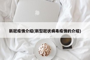 新冠疫情介绍(新型冠状病毒疫情的介绍)
