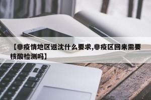 【非疫情地区返沈什么要求,非疫区回来需要核酸检测吗】