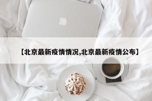 【北京最新疫情情况,北京最新疫情公布】