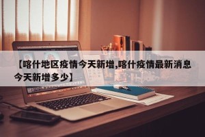 【喀什地区疫情今天新增,喀什疫情最新消息今天新增多少】