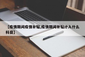 【疫情期间疫情补贴,疫情期间补贴计入什么科目】